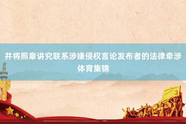 并将照章讲究联系涉嫌侵权言论发布者的法律牵涉体育集锦