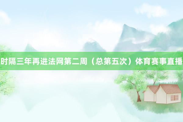 时隔三年再进法网第二周（总第五次）体育赛事直播