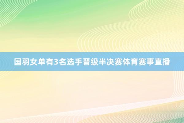 国羽女单有3名选手晋级半决赛体育赛事直播