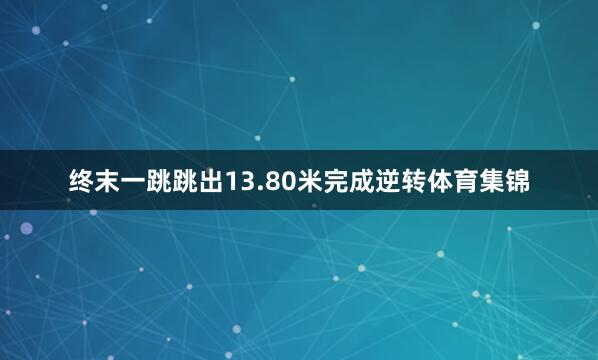 终末一跳跳出13.80米完成逆转体育集锦