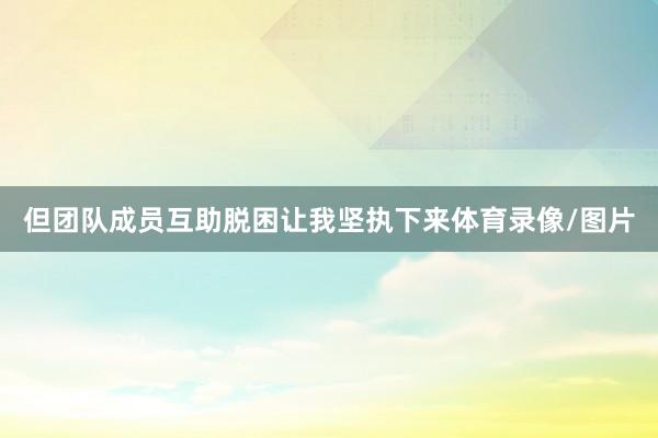 但团队成员互助脱困让我坚执下来体育录像/图片