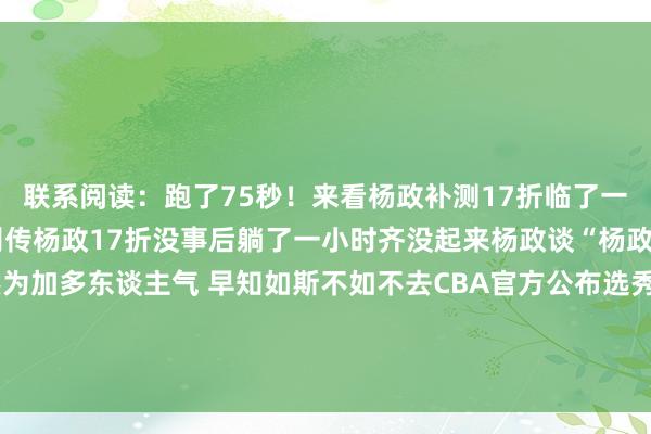 联系阅读：跑了75秒！来看杨政补测17折临了一组的发达媒体东谈主：别传杨政17折没事后躺了一小时齐没起来杨政谈“杨政要求”：四川选我亦然为加多东谈主气 早知如斯不如不去CBA官方公布选秀报名关连事宜 新要求将回避一些网红球员坏心炒作    欧洲杯体育信息