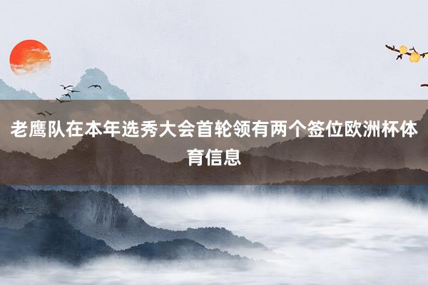 老鹰队在本年选秀大会首轮领有两个签位欧洲杯体育信息