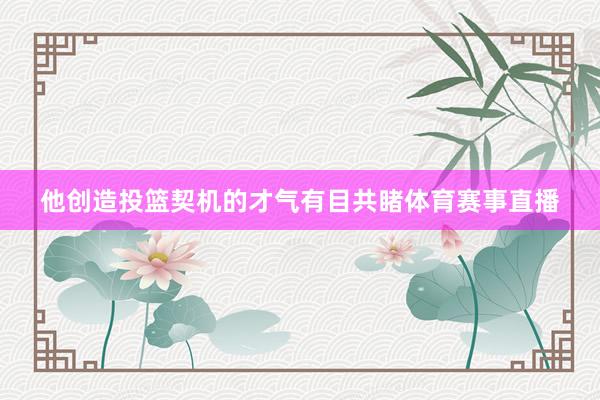 他创造投篮契机的才气有目共睹体育赛事直播