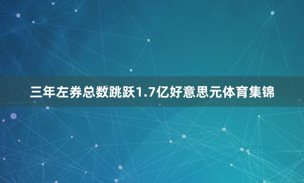 三年左券总数跳跃1.7亿好意思元体育集锦
