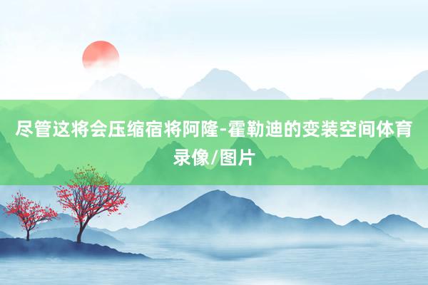 尽管这将会压缩宿将阿隆-霍勒迪的变装空间体育录像/图片