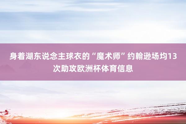 身着湖东说念主球衣的“魔术师”约翰逊场均13次助攻欧洲杯体育信息