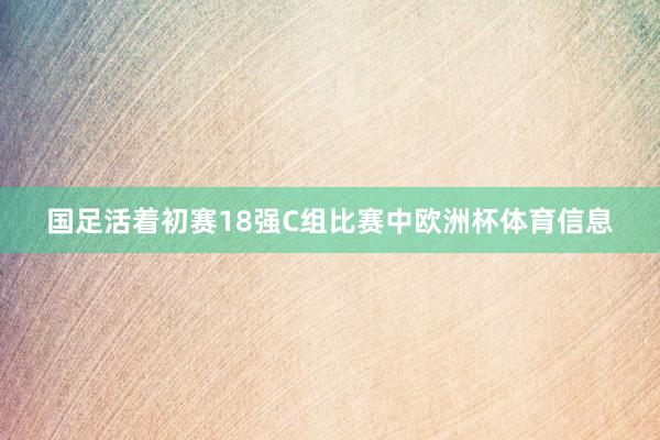国足活着初赛18强C组比赛中欧洲杯体育信息