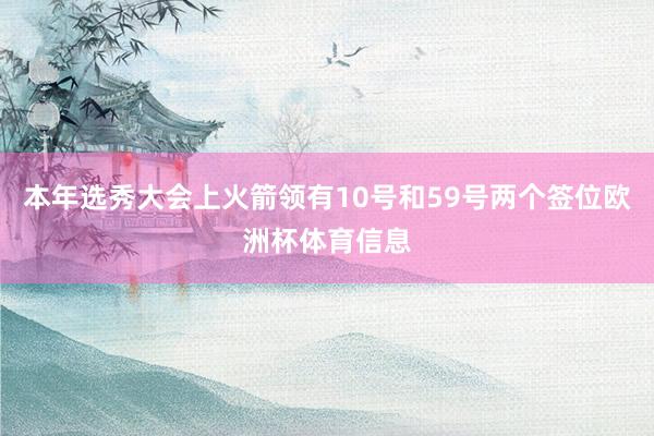 本年选秀大会上火箭领有10号和59号两个签位欧洲杯体育信息