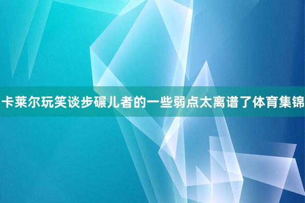 卡莱尔玩笑谈步碾儿者的一些弱点太离谱了体育集锦