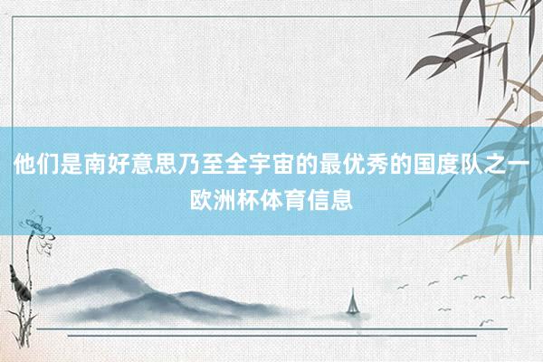 他们是南好意思乃至全宇宙的最优秀的国度队之一欧洲杯体育信息