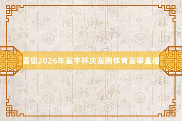 晋级2026年寰宇杯决赛圈体育赛事直播