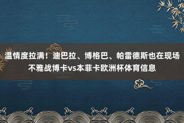 温情度拉满！迪巴拉、博格巴、帕雷德斯也在现场不雅战博卡vs本菲卡欧洲杯体育信息
