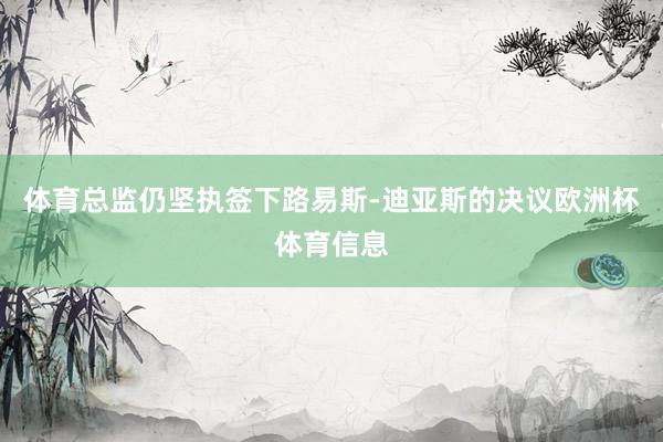 体育总监仍坚执签下路易斯-迪亚斯的决议欧洲杯体育信息