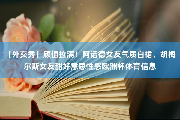 【外交秀】颜值拉满！阿诺德女友气质白裙，胡梅尔斯女友甜好意思性感欧洲杯体育信息