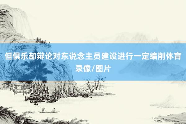 但俱乐部辩论对东说念主员建设进行一定编削体育录像/图片