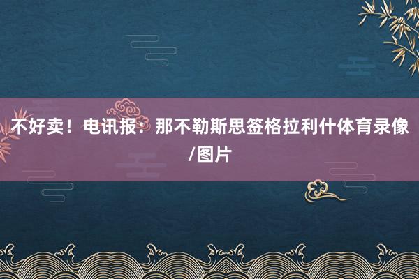 不好卖!电讯报:那不勒斯思签格拉利什体育录像/图片