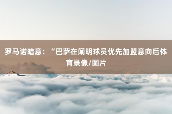 罗马诺暗意：“巴萨在阐明球员优先加盟意向后体育录像/图片