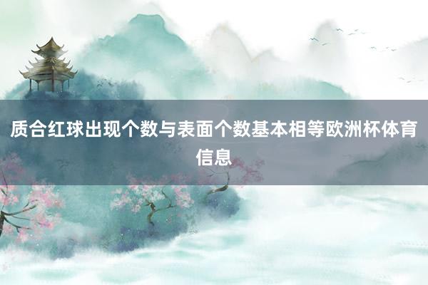 质合红球出现个数与表面个数基本相等欧洲杯体育信息