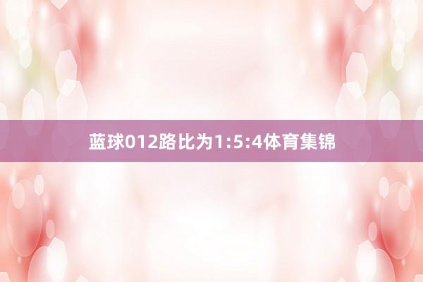 蓝球012路比为1:5:4体育集锦