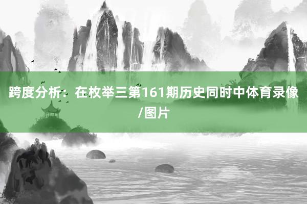 跨度分析：在枚举三第161期历史同时中体育录像/图片