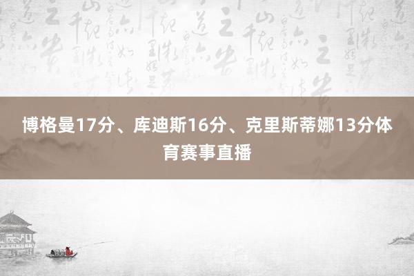 博格曼17分、库迪斯16分、克里斯蒂娜13分体育赛事直播