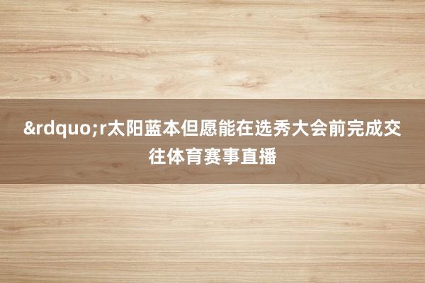 &rdquo;r太阳蓝本但愿能在选秀大会前完成交往体育赛事直播