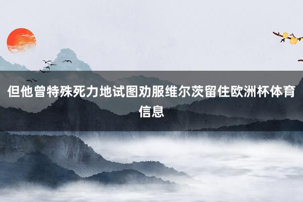 但他曾特殊死力地试图劝服维尔茨留住欧洲杯体育信息