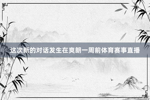 这次新的对话发生在爽朗一周前体育赛事直播