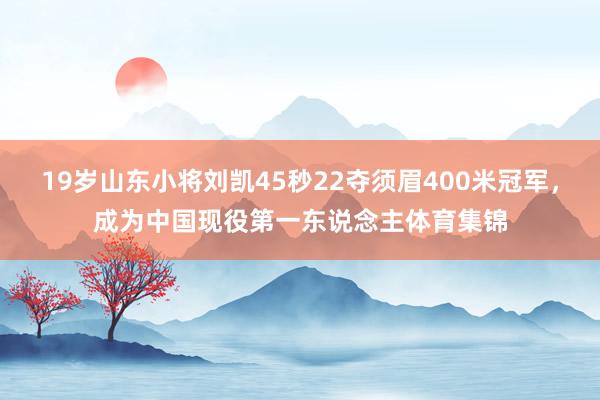 19岁山东小将刘凯45秒22夺须眉400米冠军,成为中国现役第一东说念主体育集锦