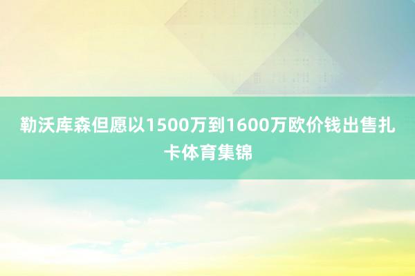 勒沃库森但愿以1500万到1600万欧价钱出售扎卡体育集锦