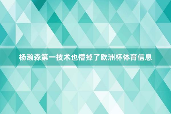 杨瀚森第一技术也懵掉了欧洲杯体育信息