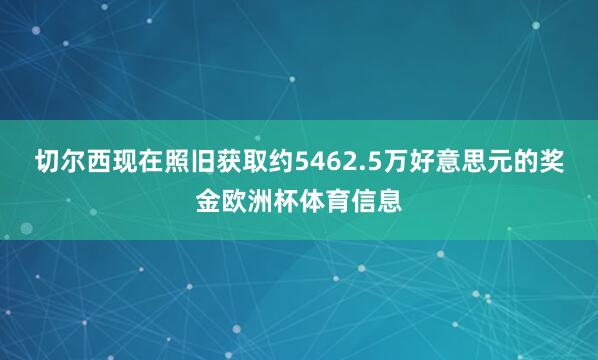 切尔西现在照旧获取约5462.5万好意思元的奖金欧洲杯体育信息