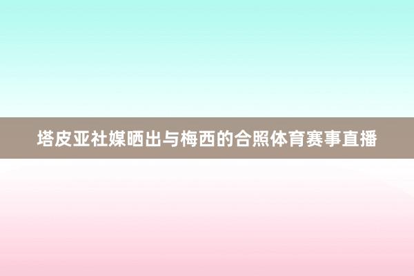 塔皮亚社媒晒出与梅西的合照体育赛事直播