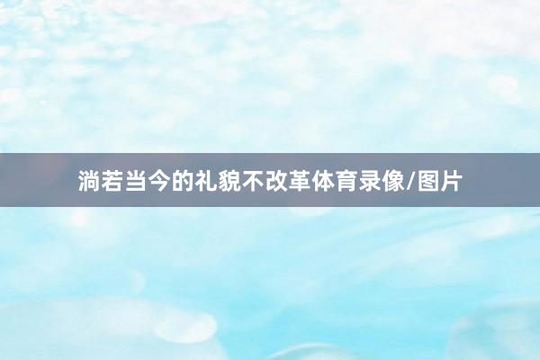 淌若当今的礼貌不改革体育录像/图片