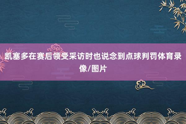 凯塞多在赛后领受采访时也说念到点球判罚体育录像/图片