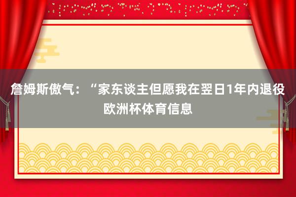 詹姆斯傲气:“家东谈主但愿我在翌日1年内退役欧洲杯体育信息