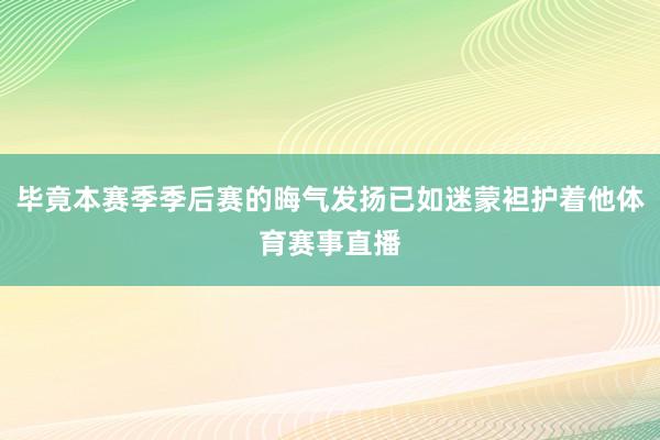 毕竟本赛季季后赛的晦气发扬已如迷蒙袒护着他体育赛事直播
