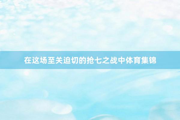 在这场至关迫切的抢七之战中体育集锦