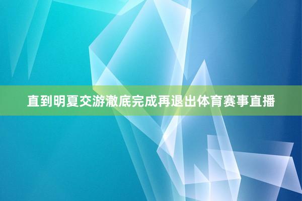 直到明夏交游澈底完成再退出体育赛事直播