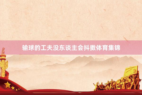 输球的工夫没东谈主会抖擞体育集锦