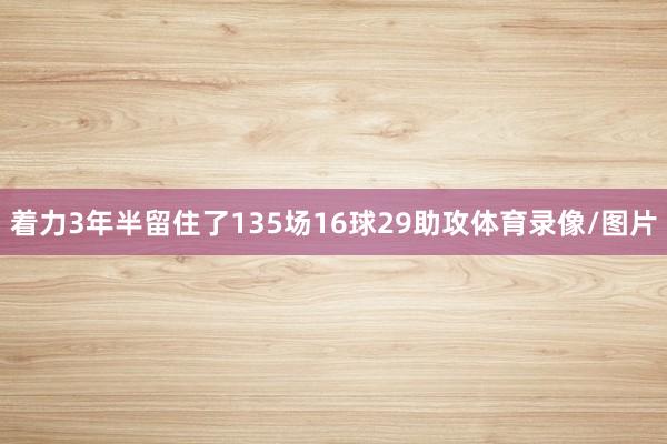 着力3年半留住了135场16球29助攻体育录像/图片