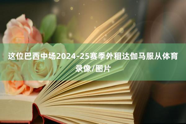 这位巴西中场2024-25赛季外租达伽马服从体育录像/图片