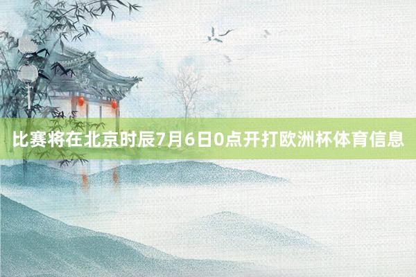 比赛将在北京时辰7月6日0点开打欧洲杯体育信息