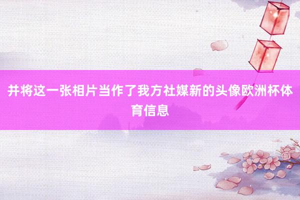 并将这一张相片当作了我方社媒新的头像欧洲杯体育信息