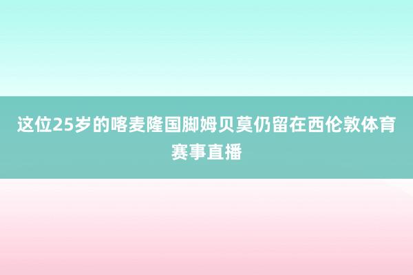 这位25岁的喀麦隆国脚姆贝莫仍留在西伦敦体育赛事直播