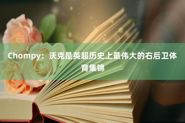 Chompy：沃克是英超历史上最伟大的右后卫体育集锦