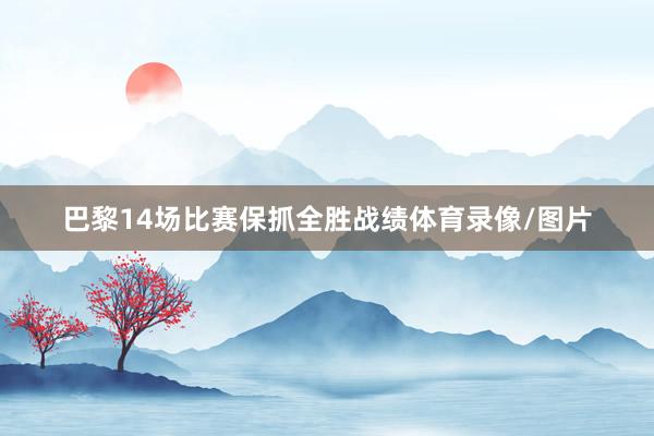 巴黎14场比赛保抓全胜战绩体育录像/图片