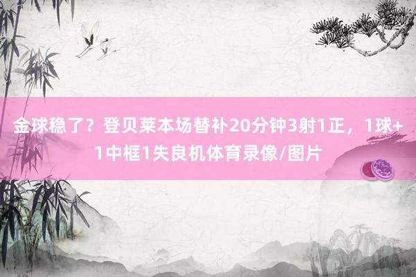 金球稳了？登贝莱本场替补20分钟3射1正，1球+1中框1失良机体育录像/图片