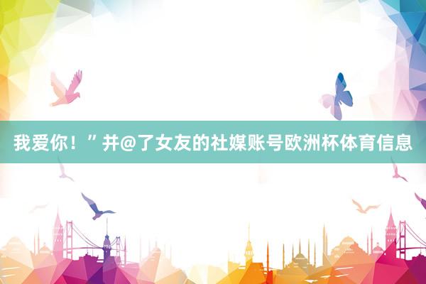 我爱你！”并@了女友的社媒账号欧洲杯体育信息